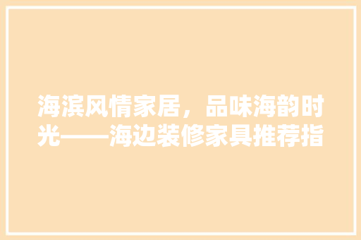 海滨风情家居，品味海韵时光——海边装修家具推荐指南