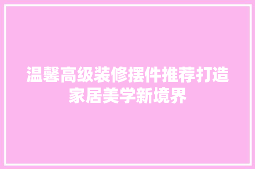 温馨高级装修摆件推荐打造家居美学新境界