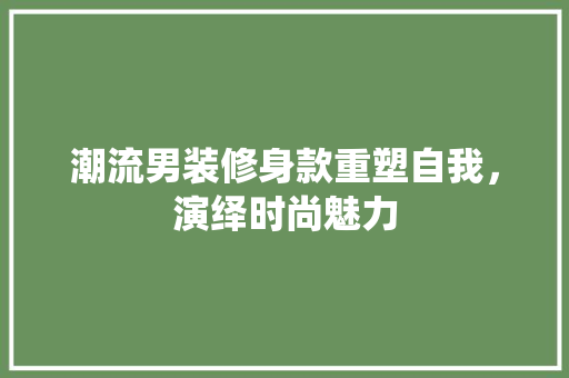 潮流男装修身款重塑自我，演绎时尚魅力