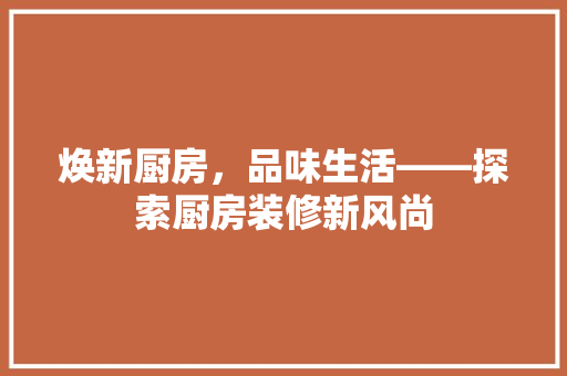 焕新厨房，品味生活——探索厨房装修新风尚
