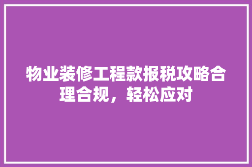 物业装修工程款报税攻略合理合规，轻松应对