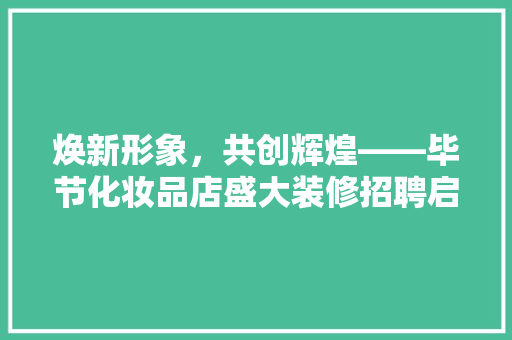 焕新形象，共创辉煌——毕节化妆品店盛大装修招聘启事