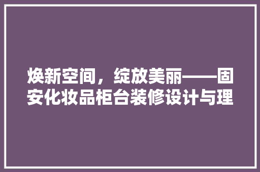 焕新空间，绽放美丽——固安化妆品柜台装修设计与理念