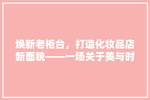 焕新老柜台，打造化妆品店新面貌——一场关于美与时尚的完美邂逅 材料设备