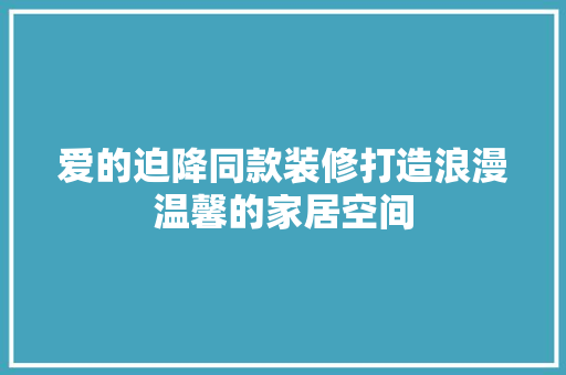 爱的迫降同款装修打造浪漫温馨的家居空间