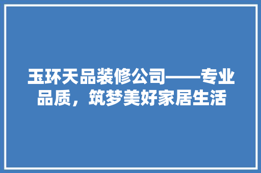 玉环天品装修公司——专业品质，筑梦美好家居生活