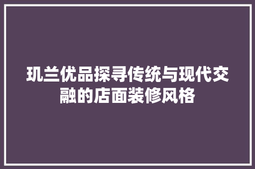 玑兰优品探寻传统与现代交融的店面装修风格