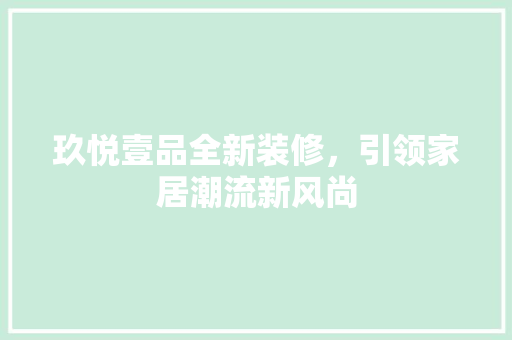 玖悦壹品全新装修，引领家居潮流新风尚