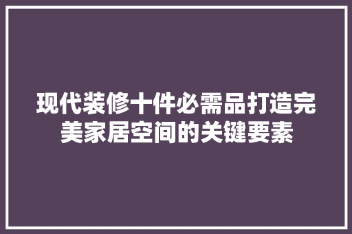 现代装修十件必需品打造完美家居空间的关键要素