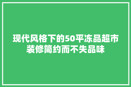 现代风格下的50平冻品超市装修简约而不失品味