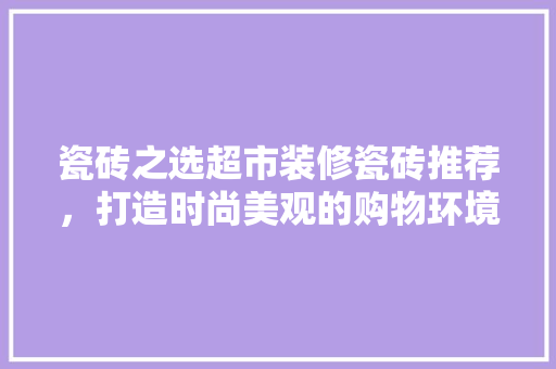 瓷砖之选超市装修瓷砖推荐，打造时尚美观的购物环境