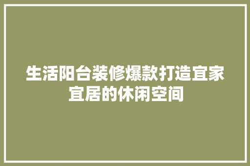 生活阳台装修爆款打造宜家宜居的休闲空间