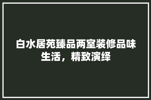 白水居苑臻品两室装修品味生活，精致演绎