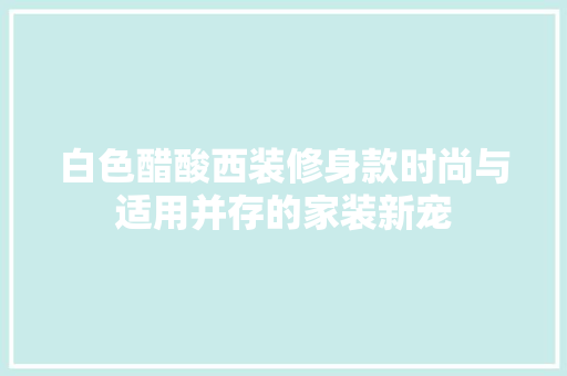白色醋酸西装修身款时尚与适用并存的家装新宠