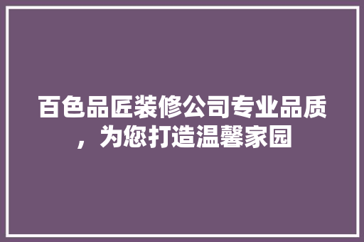 百色品匠装修公司专业品质，为您打造温馨家园
