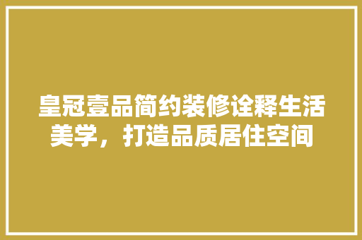 皇冠壹品简约装修诠释生活美学，打造品质居住空间