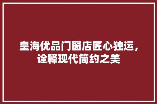 皇海优品门窗店匠心独运，诠释现代简约之美
