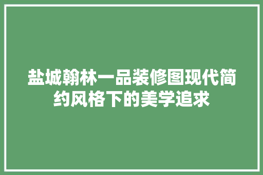 盐城翰林一品装修图现代简约风格下的美学追求