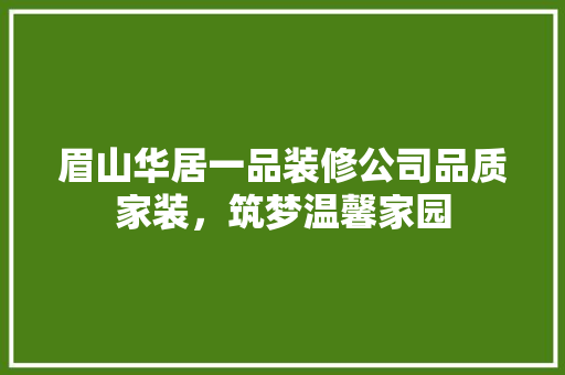 眉山华居一品装修公司品质家装，筑梦温馨家园