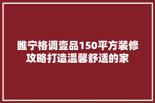 睢宁格调壹品150平方装修攻略打造温馨舒适的家