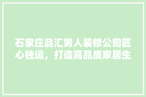 石家庄品汇男人装修公司匠心独运，打造高品质家居生活