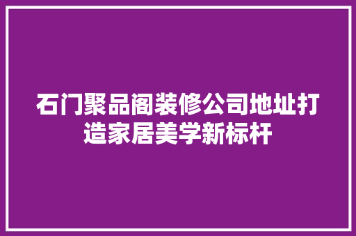 石门聚品阁装修公司地址打造家居美学新标杆