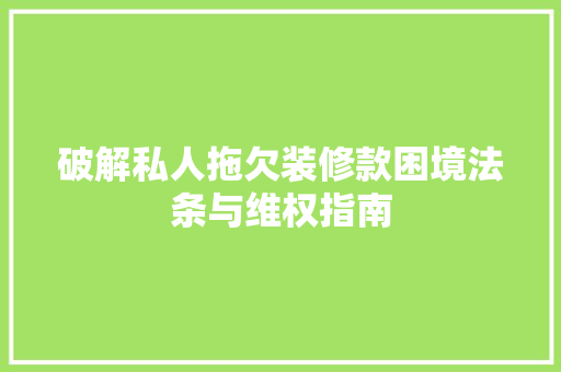 破解私人拖欠装修款困境法条与维权指南