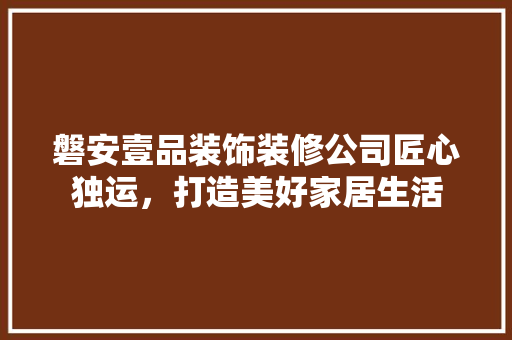 磐安壹品装饰装修公司匠心独运，打造美好家居生活