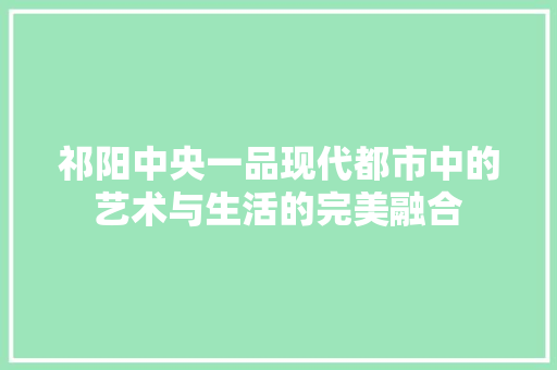祁阳中央一品现代都市中的艺术与生活的完美融合