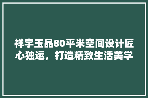 祥宇玉品80平米空间设计匠心独运，打造精致生活美学