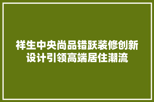 祥生中央尚品错跃装修创新设计引领高端居住潮流