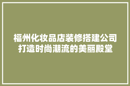 福州化妆品店装修搭建公司打造时尚潮流的美丽殿堂
