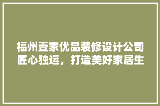 福州壹家优品装修设计公司匠心独运，打造美好家居生活
