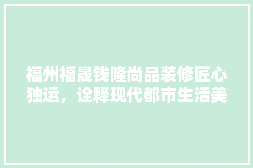 福州福晟钱隆尚品装修匠心独运，诠释现代都市生活美学