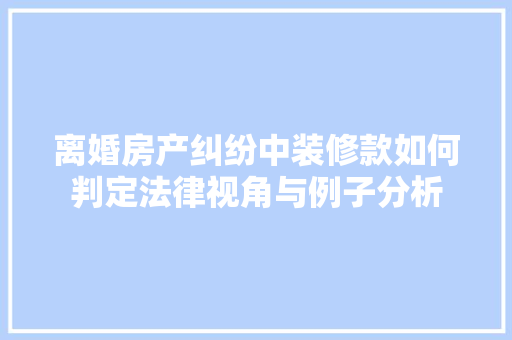 离婚房产纠纷中装修款如何判定法律视角与例子分析