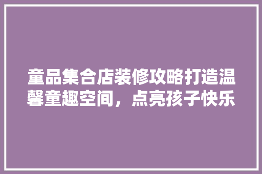 童品集合店装修攻略打造温馨童趣空间，点亮孩子快乐童年