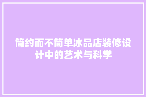 简约而不简单冰品店装修设计中的艺术与科学