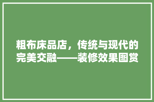 粗布床品店，传统与现代的完美交融——装修效果图赏析