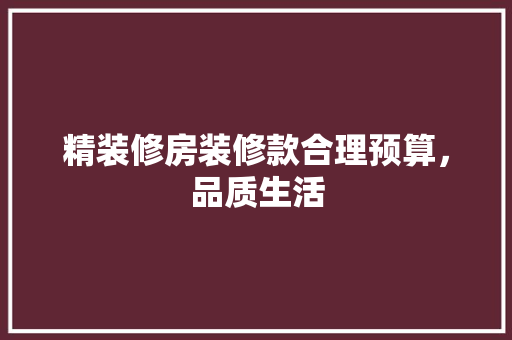 精装修房装修款合理预算，品质生活
