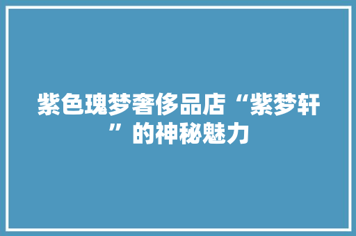 紫色瑰梦奢侈品店“紫梦轩”的神秘魅力
