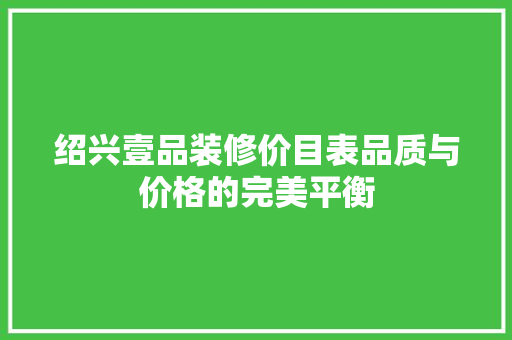 绍兴壹品装修价目表品质与价格的完美平衡