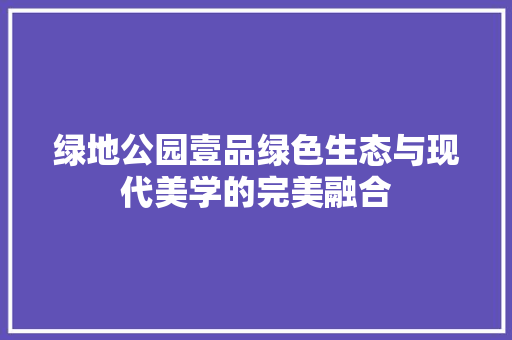 绿地公园壹品绿色生态与现代美学的完美融合