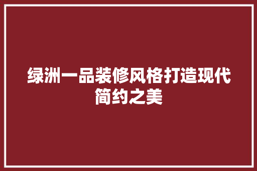 绿洲一品装修风格打造现代简约之美
