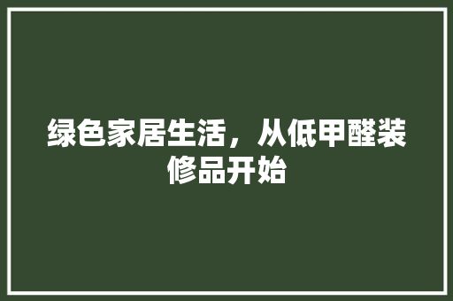 绿色家居生活，从低甲醛装修品开始