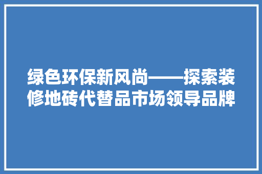 绿色环保新风尚——探索装修地砖代替品市场领导品牌 工艺流程