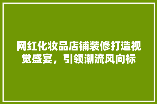 网红化妆品店铺装修打造视觉盛宴，引领潮流风向标