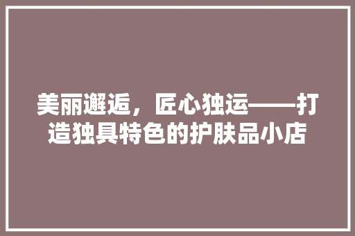 美丽邂逅，匠心独运——打造独具特色的护肤品小店 公共建筑设计