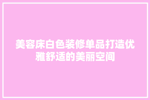 美容床白色装修单品打造优雅舒适的美丽空间