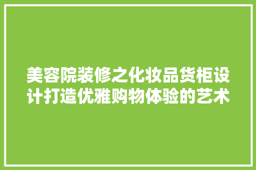 美容院装修之化妆品货柜设计打造优雅购物体验的艺术