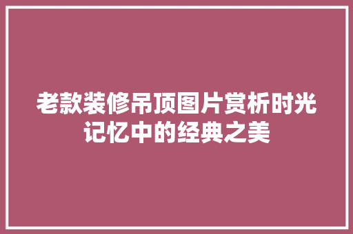 老款装修吊顶图片赏析时光记忆中的经典之美